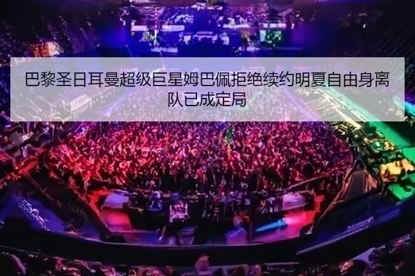巴黎圣日耳曼超级巨星姆巴佩拒绝续约明夏自由身离队已成定局