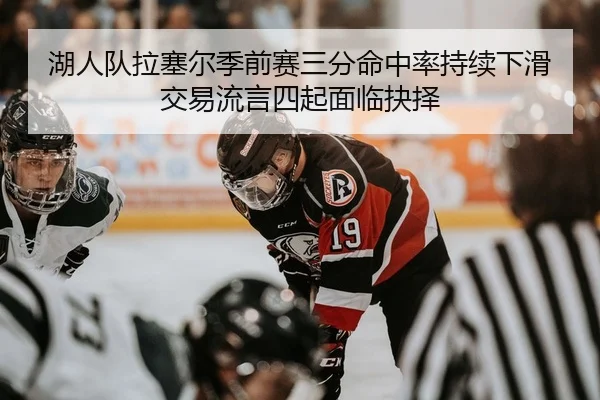 湖人队拉塞尔季前赛三分命中率持续下滑交易流言四起面临抉择